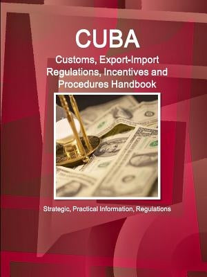 Cuba Customs, Export-Import Regulations, Incentives and Procedures Handbook - Strategic, Practical Information, Regulations by Ibp, Inc
