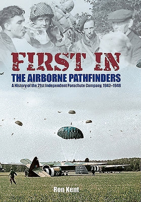 First in - The Airborne Pathfinders: A History of the 21st Independent Parachute Company, 1942-1946 by Kent, Ron