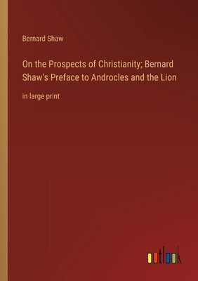 On the Prospects of Christianity; Bernard Shaw's Preface to Androcles and the Lion: in large print by Shaw, Bernard