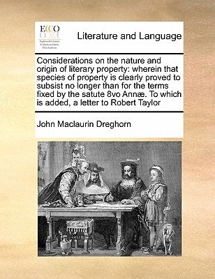 Considerations on the Nature and Origin of Literary Property: Wherein That Species of Property Is Clearly Proved to Subsist No Longer Than for the Ter by Dreghorn, John Maclaurin