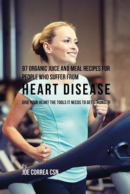 97 Organic Juice and Meal Recipes For People Who Suffer From Heart Disease: Give Your Heart the Tools It Needs to Get Stronger! by Correa, Joe