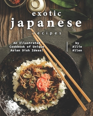 Exotic Japanese Recipes: An Illustrated Cookbook of Unique Asian Dish Ideas! by Allen, Allie