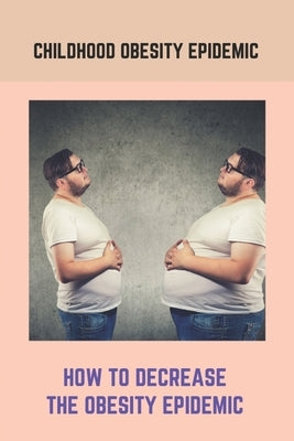 Childhood Obesity Epidemic: How To Decrease The Obesity Epidemic: Obesity A Childhood Epidemic by Passow, Dwain