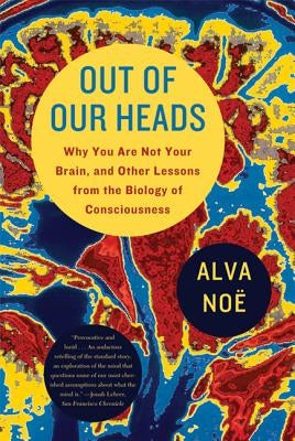 Out of Our Heads: Why You Are Not Your Brain, and Other Lessons from the Biology of Consciousness by Noë, Alva