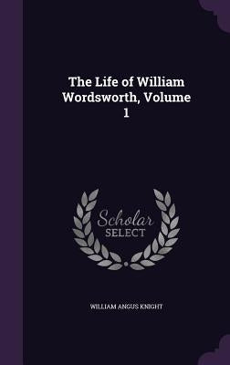 The Life of William Wordsworth, Volume 1 by Knight, William Angus