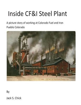 Inside CF&I Steel Plant: A picture story of working at Colorado Fuel and Iron, Pueblo, Colorado by Chick, Jack S.