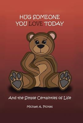 Hug Someone You Love Today: And the Simple Certainties of Life by Pickles, Michael A.