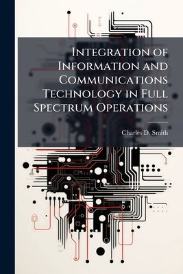 Integration of Information and Communications Technology in Full Spectrum Operations: A Case Study of CJTF-101 in Afghanistan by Smith, Charles D.