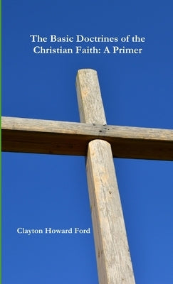 The Basic Doctrines of the Christian Faith: A Primer by Ford, Clayton Howard