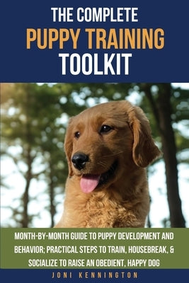 The Complete Puppy Training Toolkit: Month-by-Month Guide to puppy development and behavior; Practical steps to train, housebreak, & socialize to rais by Kennington, Joni