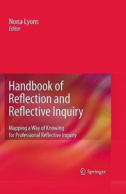 Handbook of Reflection and Reflective Inquiry: Mapping a Way of Knowing for Professional Reflective Inquiry by Lyons, Nona