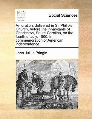 An Oration, Delivered in St. Philip's Church, Before the Inhabitants of Charleston, South-Carolina, on the Fourth of July, 1800. in Commemoration of A by Pringle, John Julius