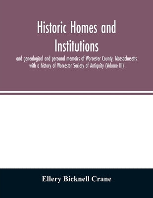 Historic homes and institutions and genealogical and personal memoirs of Worcester County, Massachusetts: with a history of Worcester Society of Antiq by Bicknell Crane, Ellery