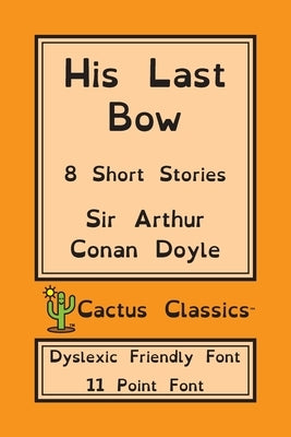 His Last Bow (Cactus Classics Dyslexic Friendly Font): 8 Short Stories; 11 Point Font; Dyslexia Edition; OpenDyslexic by Doyle, Arthur Conan