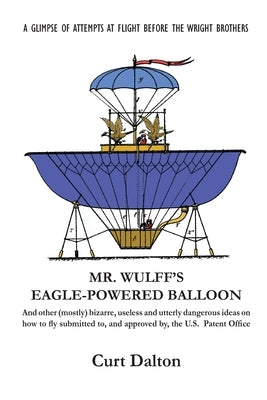 Mr. Wulff's Eagle-Powered Balloon: And other (mostly) bizarre, useless and utterly dangerous ideas on how to fly submitted to the U.S. Patent Office b by Dalton, Curt