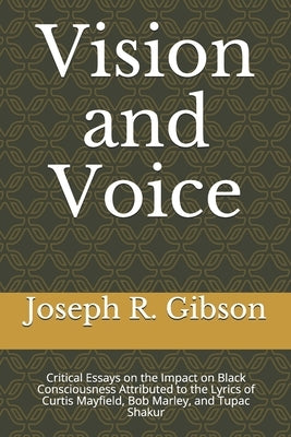 Vision and Voice: Critical Essays on the Impact on Black Consciousness Attributed to the Lyrics of Curtis Mayfield, Bob Marley, and Tupa by Gibson, Joseph R.