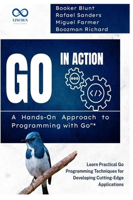 Go in Action, A Hands-On Approach to Programming with Go: Learn Practical Go Programming Techniques for Developing Cutting-Edge Applications by Sanders, Rafael