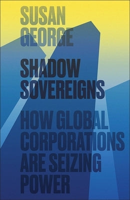 Shadow Sovereigns: How Global Corporations Are Seizing Power by George, Susan