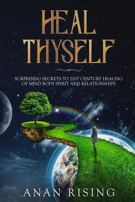 Heal Thyself: Surprising Secrets to 21st Century Healing of Mind Body Spirit and Relationships by Rising, Anan