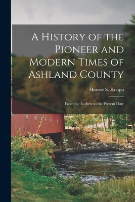 A History of the Pioneer and Modern Times of Ashland County: From the Earliest to the Present Date by Knapp, Horace S.