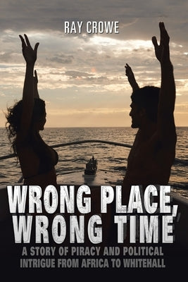 Wrong Place, Wrong Time: A Story of Piracy and Political Intrigue from Africa to Whitehall by Crowe, Ray