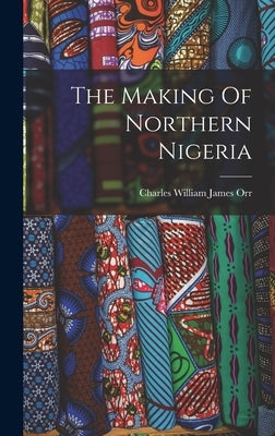 The Making Of Northern Nigeria by Orr, Charles William James 1870-