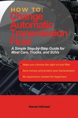 How to Change Automatic Transmission Fluid: A Simple Step-by-Step Guide for Most Cars, Trucks, and SUVs by Michael, Steven