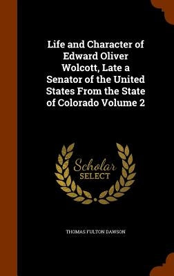 Life and Character of Edward Oliver Wolcott, Late a Senator of the United States From the State of Colorado Volume 2 by Dawson, Thomas Fulton