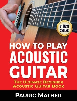 How To Play Acoustic Guitar: The Ultimate Beginner Acoustic Guitar Book by Mather, Pauric