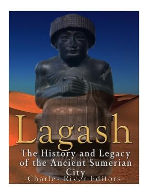 Lagash: The History and Legacy of the Ancient Sumerian City by Charles River
