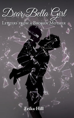 Dear Bella Girl: Letters from a Broken Mother by Hill, Erika