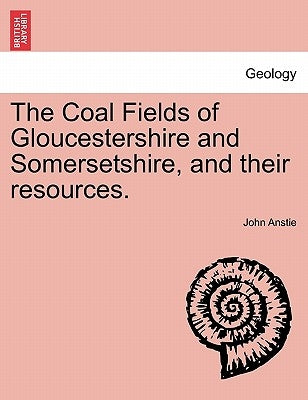 The Coal Fields of Gloucestershire and Somersetshire, and Their Resources. by Anstie, John