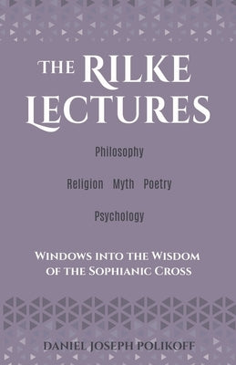The Rilke Lectures - Philosophy - Religion - Myth - Poetry - Psychology: Windows into the Wisdom of the Sophianic Cross by Polikoff, Daniel Joseph