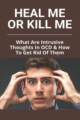 Heal Me Or Kill Me: What Are Intrusive Thoughts In OCD & How To Get Rid Of Them: How To Beat Intrusive Thoughts by Arnot, Lahoma