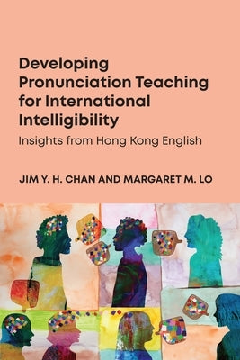 Developing Pronunciation Teaching for International Intelligibility: Insights from Hong Kong English by Chan, Jim Y. H.