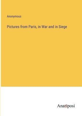Pictures from Paris, in War and in Siege by Anonymous