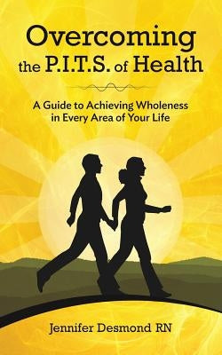 Overcoming the PITS of Health: A Guide to Achieving Wholeness in Every Area of Your Life by Desmond, Jennifer