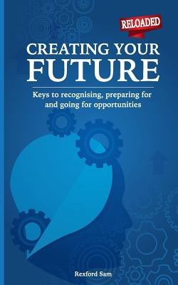 Creating Your Future: Keys to Recognising, Preparing for and Going for Opportunities by Sam, Rexford