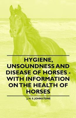Hygiene, Unsoundness and Disease of Horses - With Information on the Health of Horses by Johnstone, J. H. S.