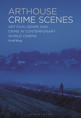 Arthouse Crime Scenes: Art Film, Genre and Crime in Contemporary World Cinema by King, Geoff