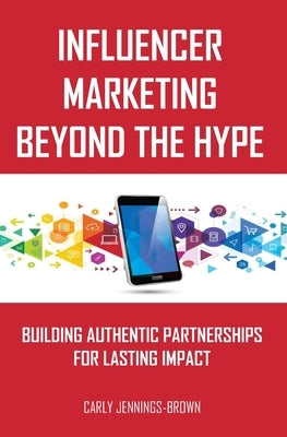 Influencer Marketing Beyond The Hype: Building Authentic Partnerships For Lasting Impact by Jennings-Brown, Carly