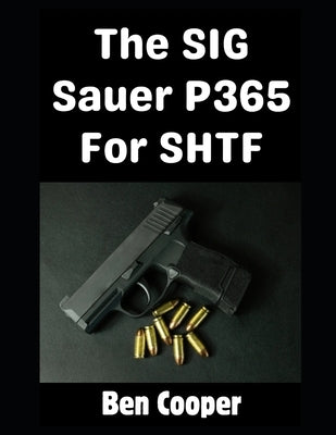 The SIG Sauer P365 For SHTF: Why the SIG Sauer P365 is Literally the Perfect CCW Pistol For An SHTF Scenario by Cooper, Ben