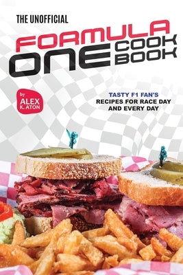 The Unofficial Formula One Cookbook: Tasty F1 Fan's Recipes for Race Day and Every Day by K. Aton, Alex