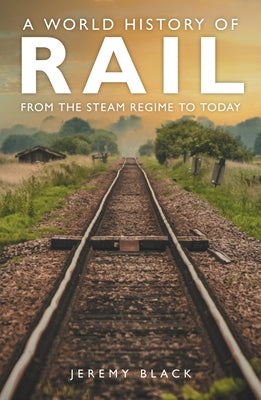 A World History of Rail: From the Steam Regime to Today by Black, Jeremy