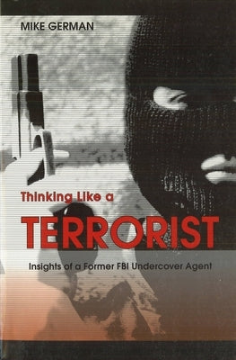 Thinking Like a Terrorist: Insights of a Former FBI Undercover Agent by German, Michael E.