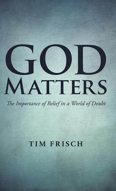 God Matters: The Importance of Belief in a World of Doubt by Frisch, Tim