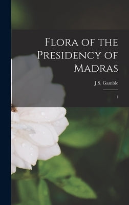 Flora of the Presidency of Madras: 1 by Gamble, Js 1847-1925