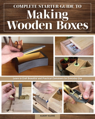 Complete Starter Guide to Making Wooden Boxes: Learn to Craft Beautiful and Practical Containers for Everyday Use by Kleine, Albert