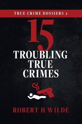 True Crime Dossiers 2: 15 Troubling True Crimes by Wilde, Robert H.