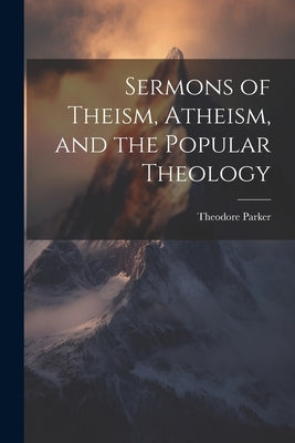 Sermons of Theism, Atheism, and the Popular Theology by Parker, Theodore